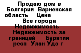 Продаю дом в Болгарии, Варненская область. › Цена ­ 62 000 - Все города Недвижимость » Недвижимость за границей   . Бурятия респ.,Улан-Удэ г.